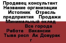 Продавец-консультант › Название организации ­ Истопник › Отрасль предприятия ­ Продажи › Минимальный оклад ­ 60 000 - Все города Работа » Вакансии   . Тыва респ.,Ак-Довурак г.